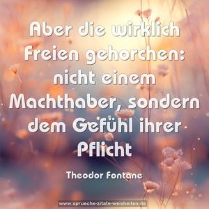 Aber die wirklich Freien gehorchen: 
nicht einem Machthaber, sondern dem Gefühl ihrer Pflicht