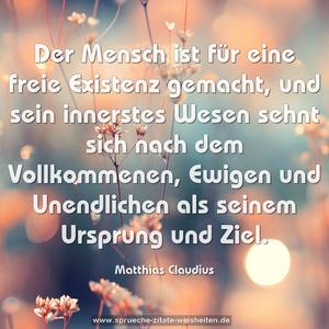 Der Mensch ist für eine freie Existenz gemacht,
und sein innerstes Wesen sehnt sich nach dem Vollkommenen, Ewigen und Unendlichen als seinem Ursprung und Ziel.