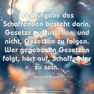 Die Aufgabe des Schaffenden besteht darin,
Gesetze aufzustellen, und nicht, Gesetzen zu folgen.
Wer gegebenen Gesetzen folgt, hört auf, Schaffender zu sein.