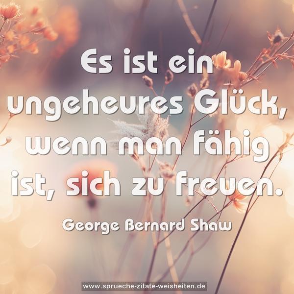Es ist ein ungeheures Glück,
wenn man fähig ist, sich zu freuen.