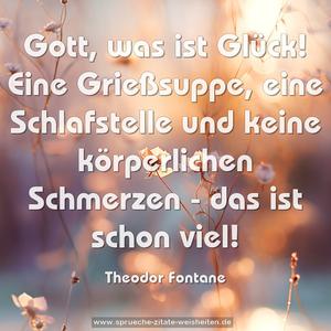 Gott, was ist Glück! 
Eine Grießsuppe, eine Schlafstelle 
und keine körperlichen Schmerzen - 
das ist schon viel! 