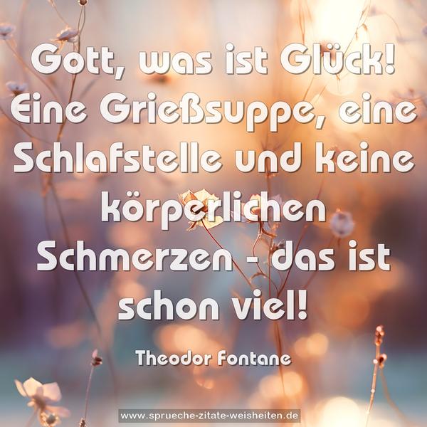 Gott, was ist Glück!
Eine Grießsuppe, eine Schlafstelle
und keine körperlichen Schmerzen -
das ist schon viel!