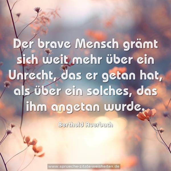 Der brave Mensch grämt sich weit mehr über ein Unrecht,
das er getan hat,
als über ein solches, das ihm angetan wurde.
