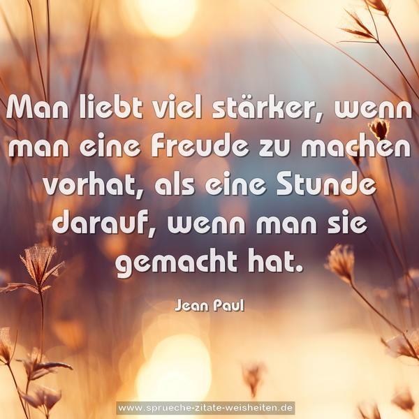 Man liebt viel stärker,
wenn man eine Freude zu machen vorhat,
als eine Stunde darauf,
wenn man sie gemacht hat.