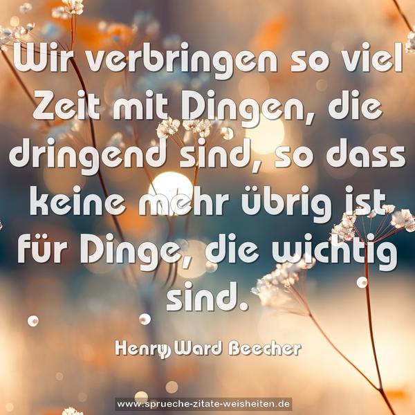 Wir verbringen so viel Zeit mit Dingen,
die dringend sind,
so dass keine mehr übrig ist für Dinge,
die wichtig sind.