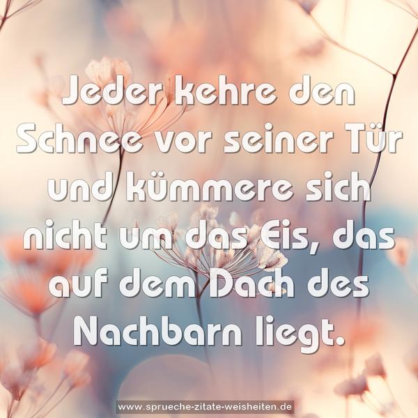 Jeder kehre den Schnee vor seiner Tür
und kümmere sich nicht um das Eis,
das auf dem Dach des Nachbarn liegt.