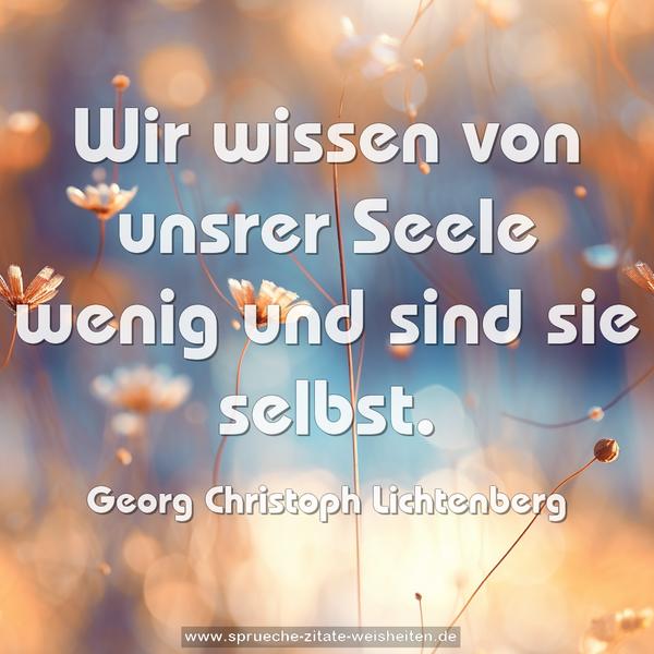 Wir wissen von unsrer Seele wenig und sind sie selbst.
