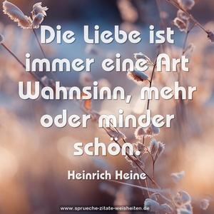 Die Liebe ist immer eine Art Wahnsinn, 
mehr oder minder schön. 