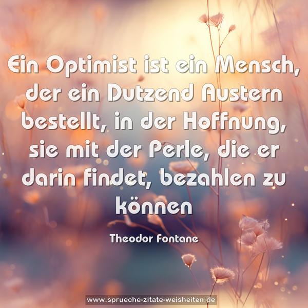 Ein Optimist ist ein Mensch, der ein Dutzend Austern bestellt, in der Hoffnung, sie mit der Perle, die er darin findet, bezahlen zu können