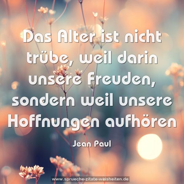 Das Alter ist nicht trübe, weil darin unsere Freuden,
sondern weil unsere Hoffnungen aufhören