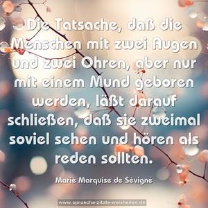 Die Tatsache, daß die Menschen mit zwei Augen und zwei Ohren, aber nur mit einem Mund geboren werden, läßt darauf schließen, daß sie zweimal soviel sehen und hören als reden sollten.