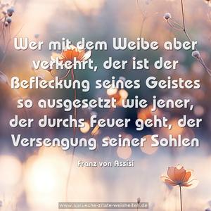 Wer mit dem Weibe aber verkehrt, der ist der Befleckung seines Geistes so ausgesetzt wie jener, der durchs Feuer geht, der Versengung seiner Sohlen