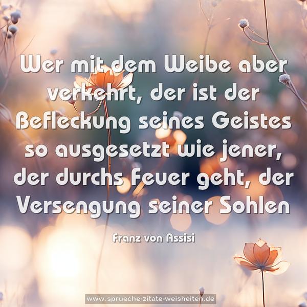 Wer mit dem Weibe aber verkehrt, der ist der Befleckung seines Geistes so ausgesetzt wie jener, der durchs Feuer geht, der Versengung seiner Sohlen