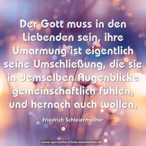 Der Gott muss in den Liebenden sein, 
ihre Umarmung ist eigentlich seine Umschließung, 
die sie in demselben Augenblicke gemeinschaftlich fühlen, 
und hernach auch wollen.