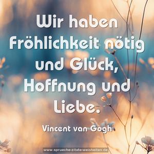 Wir haben Fröhlichkeit nötig und Glück, Hoffnung und Liebe.