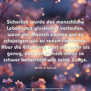 Sicherlich würde das menschliche Leben weit glücklicher verlaufen, wenn der Mensch ebenso gut zu schweigen wie zu reden vermöchte. Aber die Erfahrung lehrt uns mehr als genug, daß der Mensch nichts so schwer beherrscht wie seine Zunge.