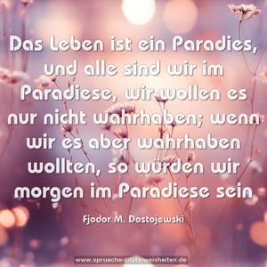 Das Leben ist ein Paradies, und alle sind wir im Paradiese, wir wollen es nur nicht wahrhaben; wenn wir es aber wahrhaben wollten, so würden wir morgen im Paradiese sein