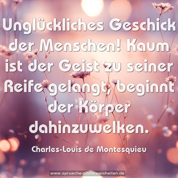 Unglückliches Geschick der Menschen!
Kaum ist der Geist zu seiner Reife gelangt,
beginnt der Körper dahinzuwelken.