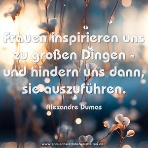 Frauen inspirieren uns zu großen Dingen -
und hindern uns dann, sie auszuführen. 