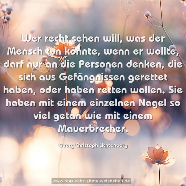 Wer recht sehen will, was der Mensch tun könnte, wenn er wollte, darf nur an die Personen denken, die sich aus Gefängnissen gerettet haben, oder haben retten wollen. Sie haben mit einem einzelnen Nagel so viel getan wie mit einem Mauerbrecher.