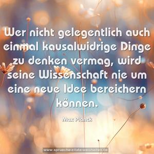 Wer nicht gelegentlich auch einmal kausalwidrige Dinge zu denken vermag, wird seine Wissenschaft nie um eine neue Idee bereichern können.