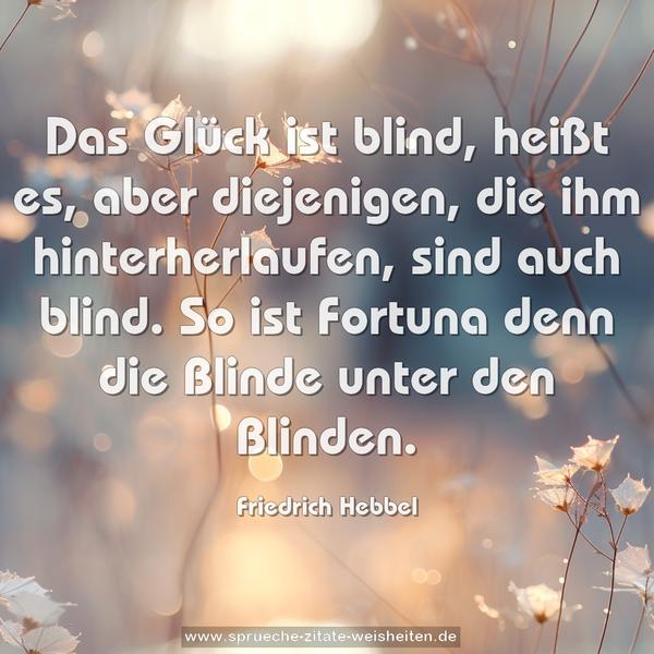 Das Glück ist blind, heißt es,
aber diejenigen, die ihm hinterherlaufen, sind auch blind.
So ist Fortuna denn die Blinde unter den Blinden.