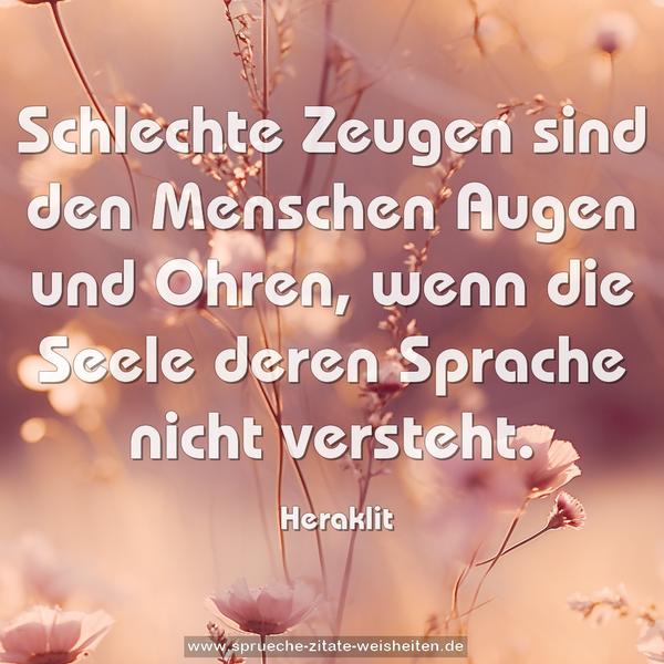 Schlechte Zeugen sind den Menschen Augen und Ohren,
wenn die Seele deren Sprache nicht versteht.