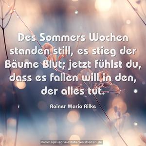 Des Sommers Wochen standen still,
es stieg der Bäume Blut;
jetzt fühlst du, dass es fallen will
in den, der alles tut. 