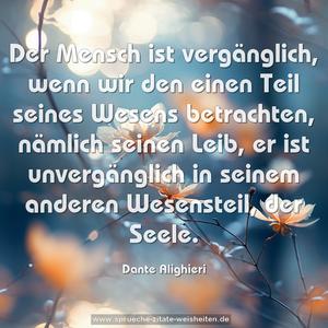 Der Mensch ist vergänglich,
wenn wir den einen Teil seines Wesens betrachten,
nämlich seinen Leib,
er ist unvergänglich in seinem anderen Wesensteil,
der Seele.