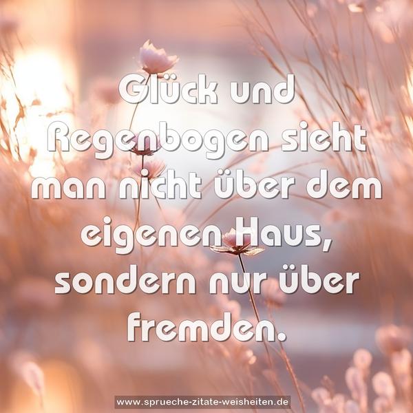 Glück und Regenbogen
sieht man nicht über dem eigenen Haus,
sondern nur über fremden.