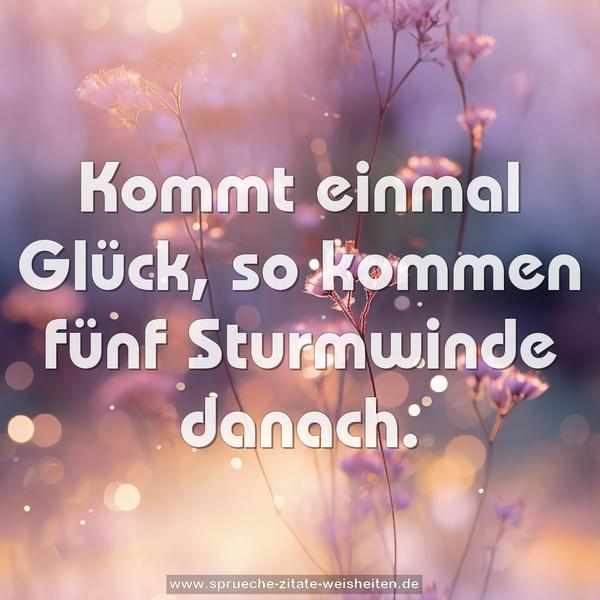 Kommt einmal Glück,
so kommen fünf Sturmwinde danach.