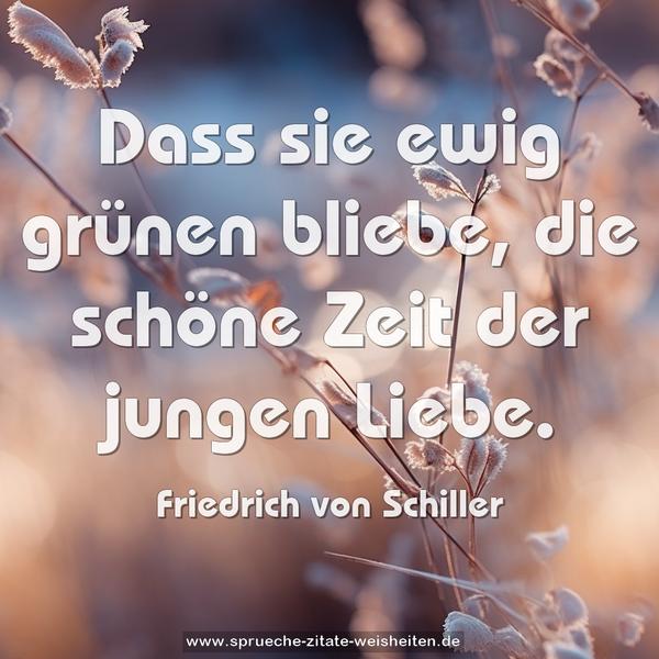 Dass sie ewig grünen bliebe,
die schöne Zeit der jungen Liebe.