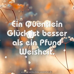 Ein Quentlein Glück ist besser als ein Pfund Weisheit.