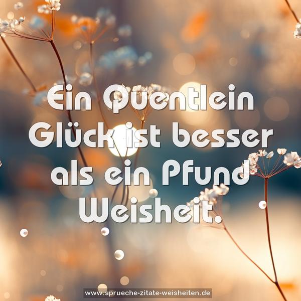 Ein Quentlein Glück ist besser als ein Pfund Weisheit.