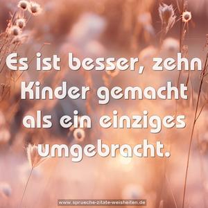 Es ist besser, zehn Kinder gemacht
als ein einziges umgebracht.