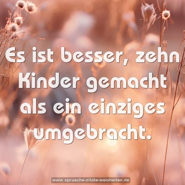 Es ist besser, zehn Kinder gemacht
als ein einziges umgebracht.