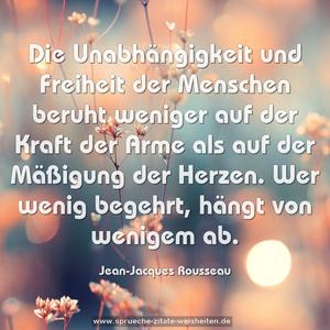 Die Unabhängigkeit und Freiheit der Menschen
beruht weniger auf der Kraft der Arme als auf der Mäßigung
der Herzen.
Wer wenig begehrt, hängt von wenigem ab.