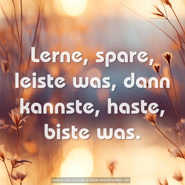 Lerne, spare, leiste was,
dann kannste, haste, biste was.