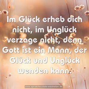 Im Glück erheb dich nicht,
im Unglück verzage nicht,
denn Gott ist ein Mann,
der Glück und Unglück wenden kann.