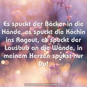 Es spuckt der Bäcker in die Hände,
es spuckt die Köchin ins Ragout,
es spuckt der Lausbub an die Wände,
in meinem Herzen spukst nur Du!