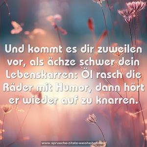 Und kommt es dir zuweilen vor,
als ächze schwer dein Lebenskarren:
Öl rasch die Räder mit Humor,
dann hört er wieder auf zu knarren.