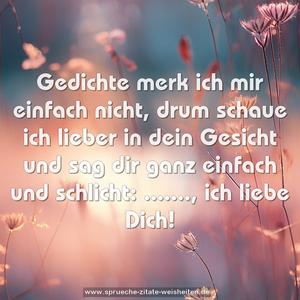 Gedichte merk ich mir einfach nicht,
drum schaue ich lieber in dein Gesicht
und sag dir ganz einfach und schlicht:
......., ich liebe Dich!