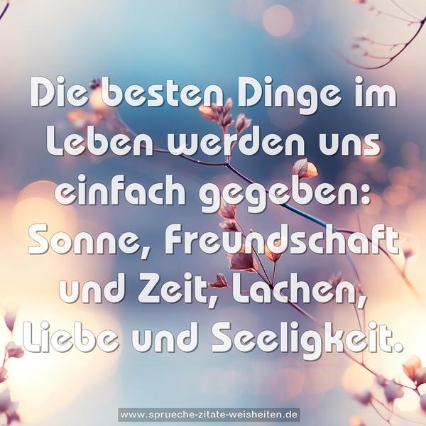 Die besten Dinge im Leben
werden uns einfach gegeben:
Sonne, Freundschaft und Zeit,
Lachen, Liebe und Seeligkeit.