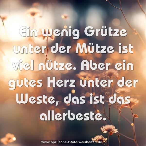 Ein wenig Grütze unter der Mütze ist viel nütze.
Aber ein gutes Herz unter der Weste, das ist das allerbeste.