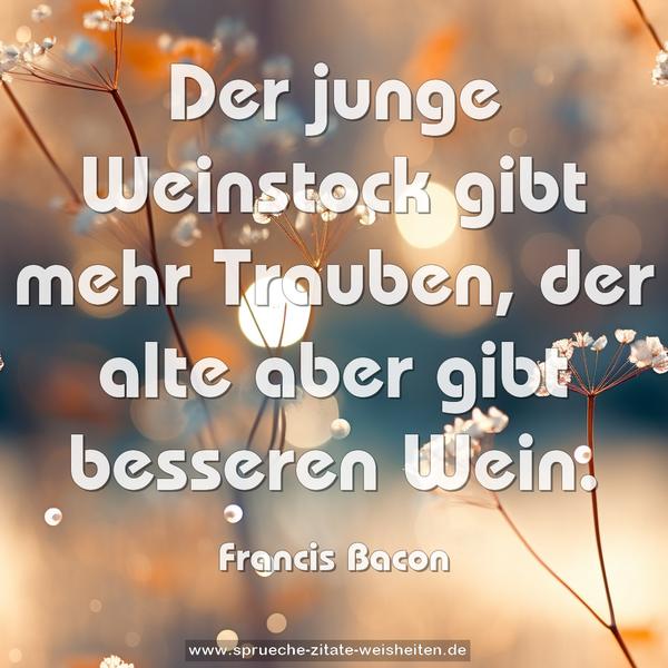 Der junge Weinstock gibt mehr Trauben,
der alte aber gibt besseren Wein.