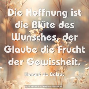 Die Hoffnung ist die Blüte des Wunsches,
der Glaube die Frucht der Gewissheit.