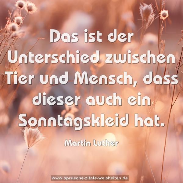Das ist der Unterschied zwischen Tier und Mensch,
dass dieser auch ein Sonntagskleid hat.