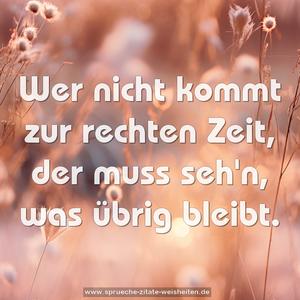 Wer nicht kommt zur rechten Zeit,
der muss seh'n, was übrig bleibt.