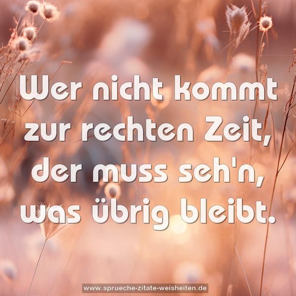 Wer nicht kommt zur rechten Zeit,
der muss seh'n, was übrig bleibt.