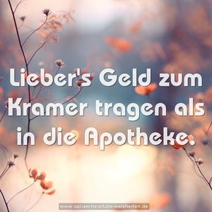 Lieber's Geld zum Kramer tragen
als in die Apotheke.